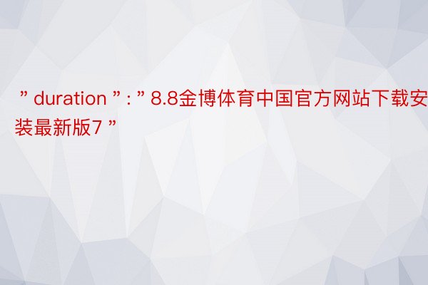 ＂duration＂:＂8.8金博体育中国官方网站下载安装最新版7＂