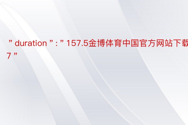 ＂duration＂:＂157.5金博体育中国官方网站下载7＂