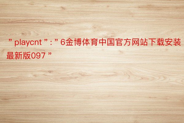 ＂playcnt＂:＂6金博体育中国官方网站下载安装最新版097＂