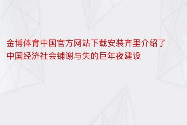 金博体育中国官方网站下载安装齐里介绍了中国经济社会铺谢与失的巨年夜建设