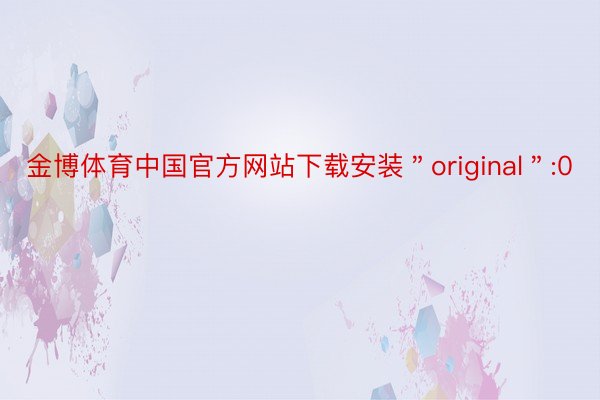 金博体育中国官方网站下载安装＂original＂:0
