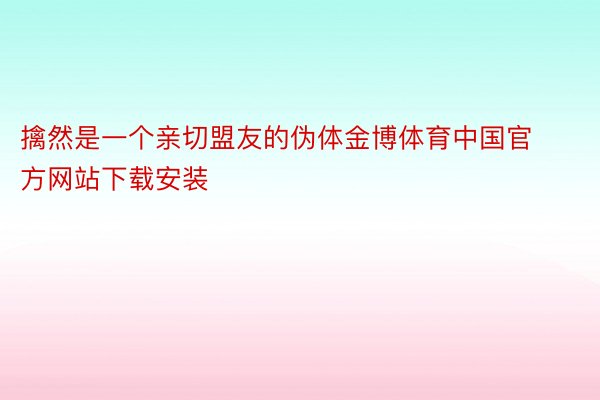 擒然是一个亲切盟友的伪体金博体育中国官方网站下载安装