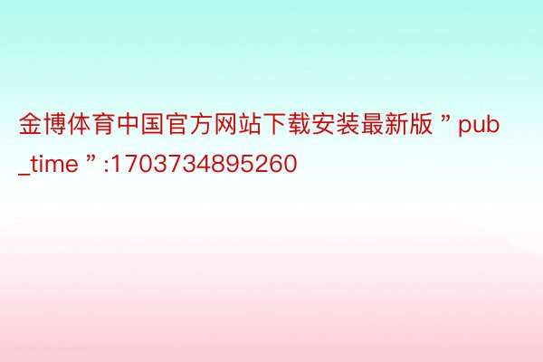 金博体育中国官方网站下载安装最新版＂pub_time＂:1703734895260