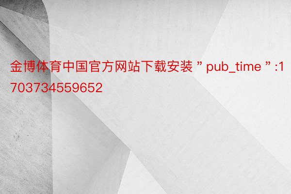 金博体育中国官方网站下载安装＂pub_time＂:1703734559652
