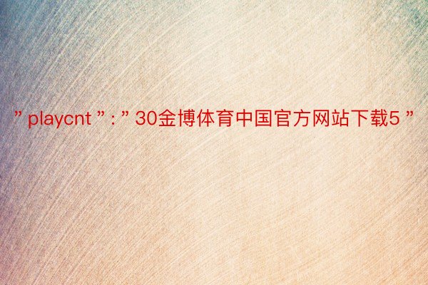 ＂playcnt＂:＂30金博体育中国官方网站下载5＂