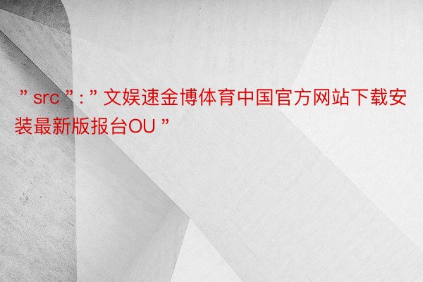 ＂src＂:＂文娱速金博体育中国官方网站下载安装最新版报台OU＂