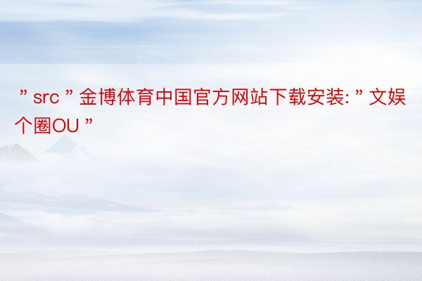 ＂src＂金博体育中国官方网站下载安装:＂文娱个圈OU＂
