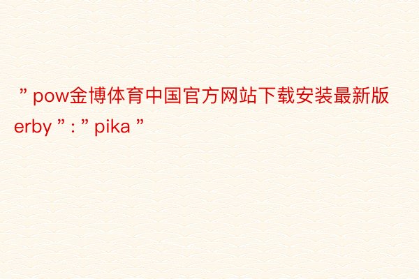 ＂pow金博体育中国官方网站下载安装最新版erby＂:＂pika＂