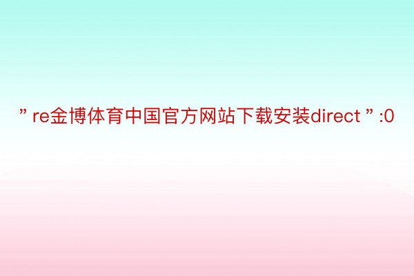 ＂re金博体育中国官方网站下载安装direct＂:0