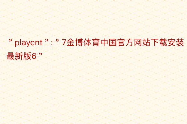 ＂playcnt＂:＂7金博体育中国官方网站下载安装最新版6＂