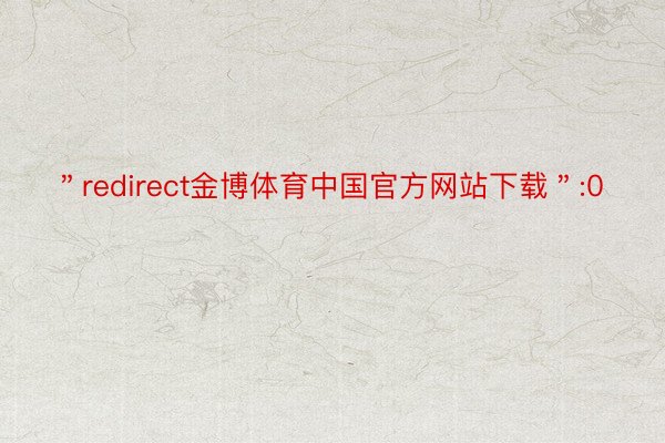 ＂redirect金博体育中国官方网站下载＂:0