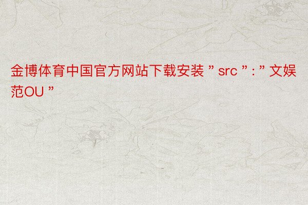 金博体育中国官方网站下载安装＂src＂:＂文娱范OU＂