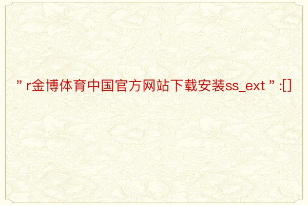 ＂r金博体育中国官方网站下载安装ss_ext＂:[]
