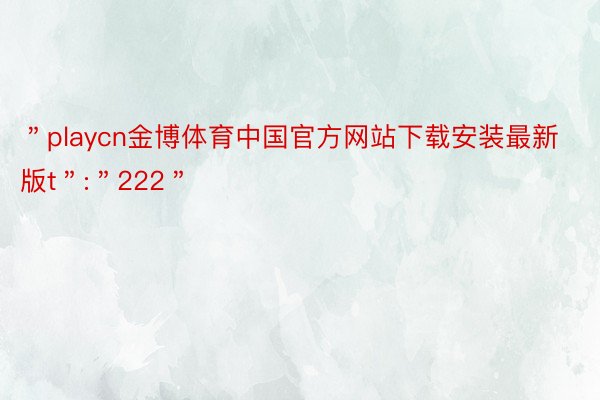 ＂playcn金博体育中国官方网站下载安装最新版t＂:＂222＂