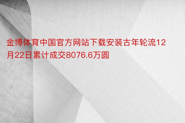 金博体育中国官方网站下载安装古年轮流12月22日累计成交8076.6万圆