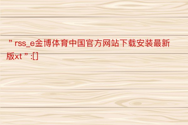 ＂rss_e金博体育中国官方网站下载安装最新版xt＂:[]
