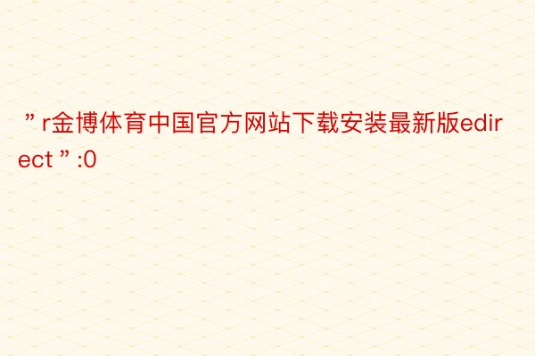 ＂r金博体育中国官方网站下载安装最新版edirect＂:0