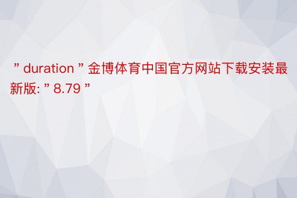 ＂duration＂金博体育中国官方网站下载安装最新版:＂8.79＂
