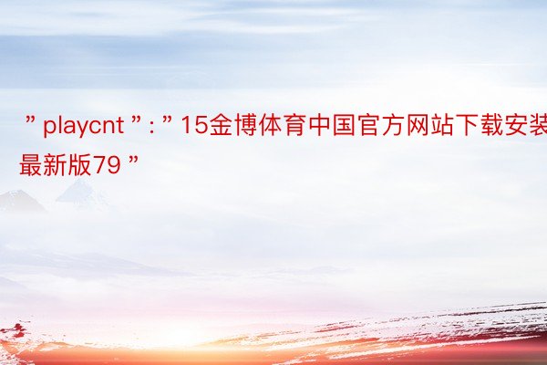 ＂playcnt＂:＂15金博体育中国官方网站下载安装最新版79＂