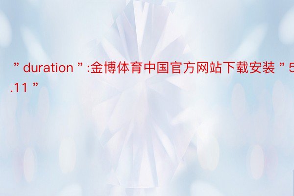 ＂duration＂:金博体育中国官方网站下载安装＂5.11＂