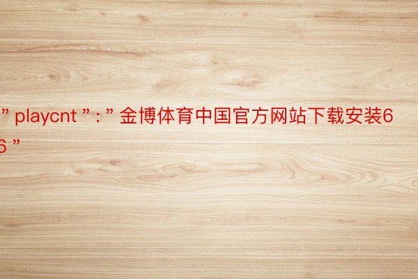 ＂playcnt＂:＂金博体育中国官方网站下载安装66＂