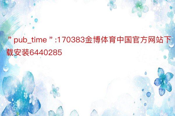 ＂pub_time＂:170383金博体育中国官方网站下载安装6440285