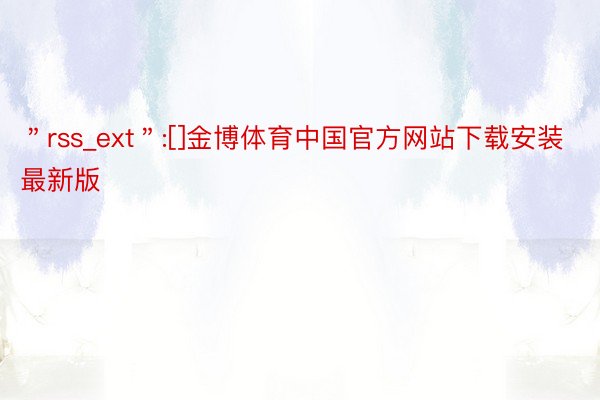 ＂rss_ext＂:[]金博体育中国官方网站下载安装最新版