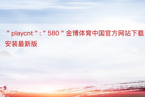 ＂playcnt＂:＂580＂金博体育中国官方网站下载安装最新版