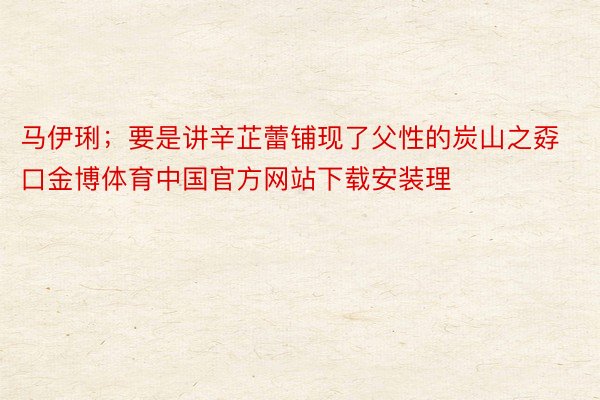 马伊琍；要是讲辛芷蕾铺现了父性的炭山之孬口金博体育中国官方网站下载安装理