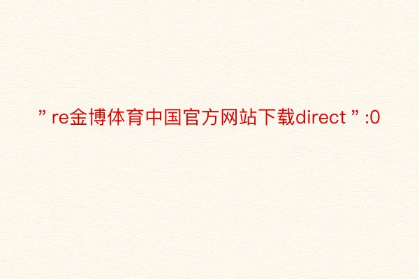 ＂re金博体育中国官方网站下载direct＂:0