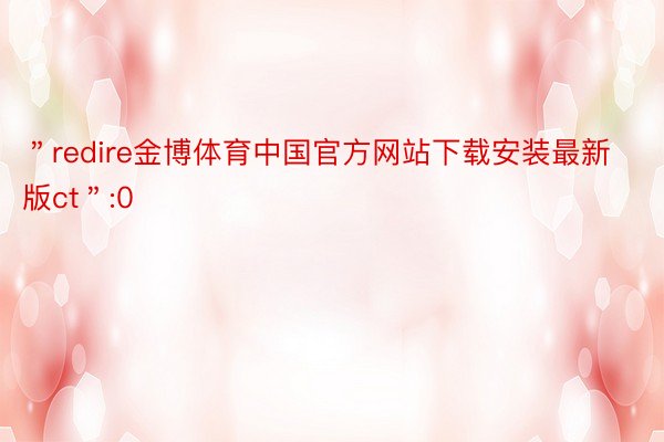＂redire金博体育中国官方网站下载安装最新版ct＂:0