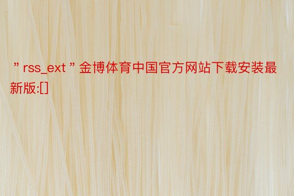 ＂rss_ext＂金博体育中国官方网站下载安装最新版:[]