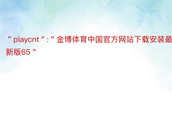 ＂playcnt＂:＂金博体育中国官方网站下载安装最新版65＂