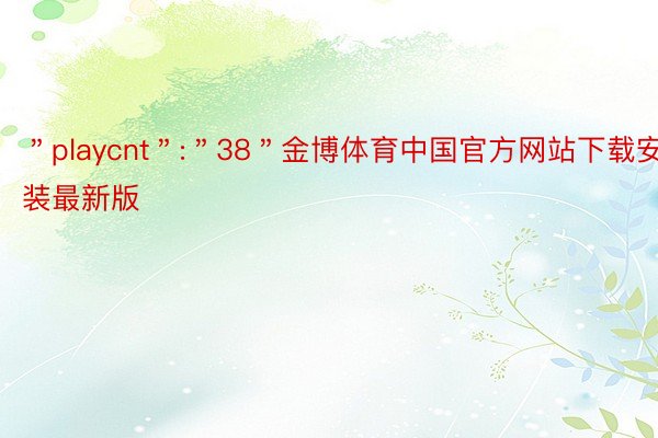 ＂playcnt＂:＂38＂金博体育中国官方网站下载安装最新版