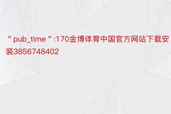 ＂pub_time＂:170金博体育中国官方网站下载安装3856748402