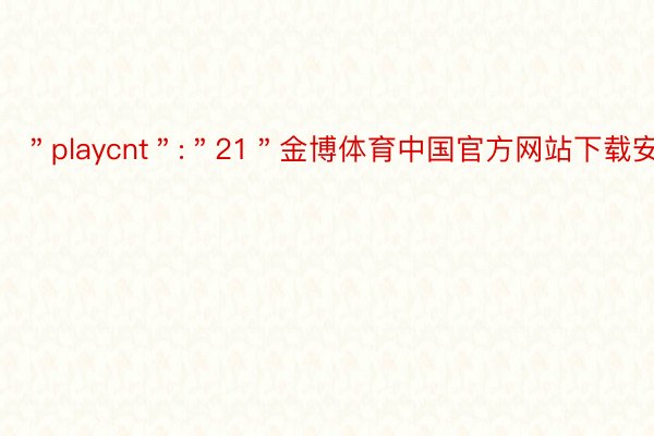 ＂playcnt＂:＂21＂金博体育中国官方网站下载安装