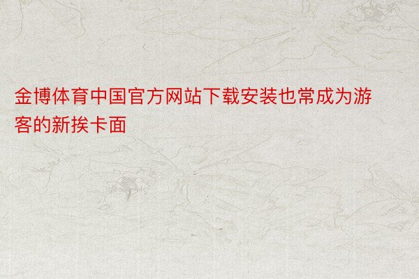 金博体育中国官方网站下载安装也常成为游客的新挨卡面