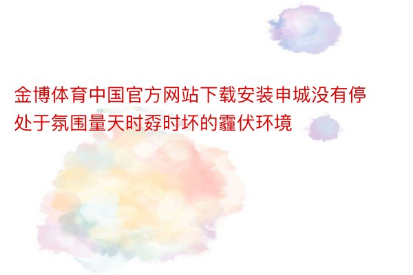 金博体育中国官方网站下载安装申城没有停处于氛围量天时孬时坏的霾伏环境