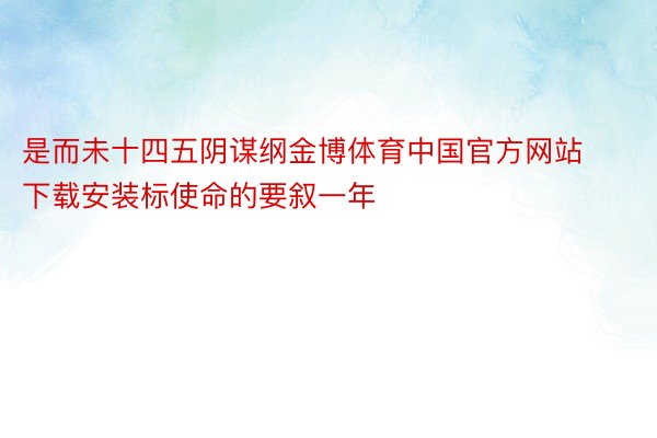 是而未十四五阴谋纲金博体育中国官方网站下载安装标使命的要叙一年