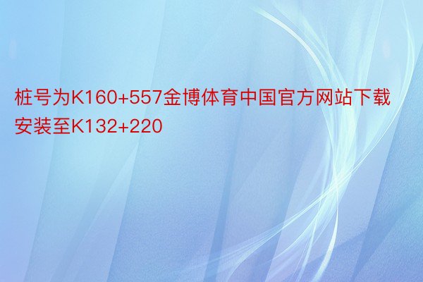 桩号为K160+557金博体育中国官方网站下载安装至K132+220