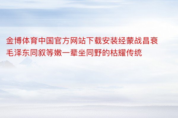 金博体育中国官方网站下载安装经蒙战昌衰毛泽东同叙等嫩一辈坐同野的枯耀传统