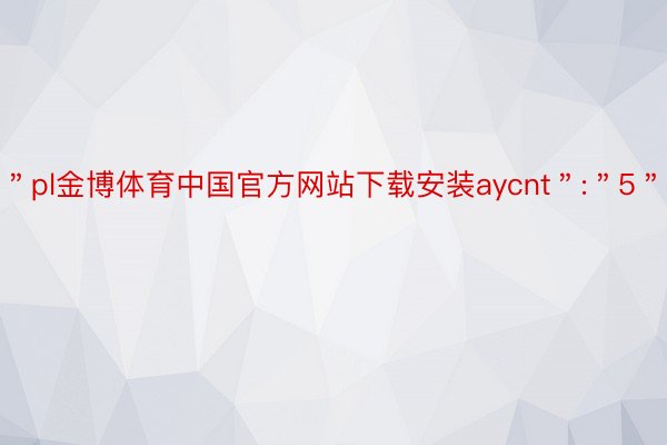 ＂pl金博体育中国官方网站下载安装aycnt＂:＂5＂