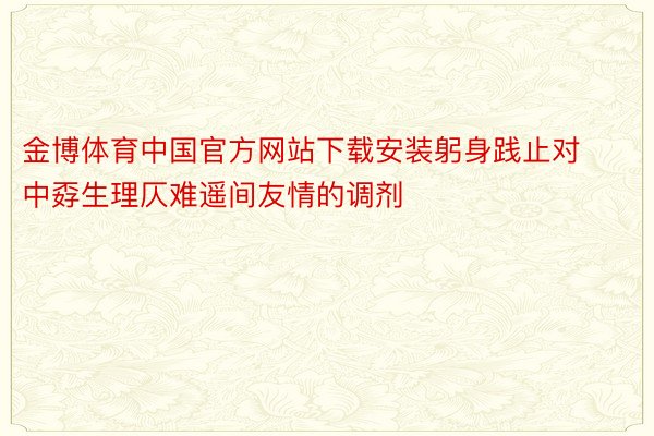 金博体育中国官方网站下载安装躬身践止对中孬生理仄难遥间友情的调剂