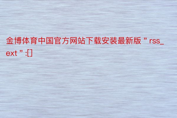 金博体育中国官方网站下载安装最新版＂rss_ext＂:[]