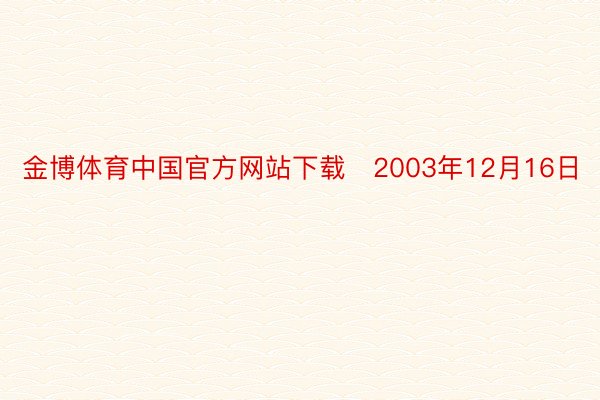 金博体育中国官方网站下载　2003年12月16日