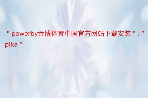 ＂powerby金博体育中国官方网站下载安装＂:＂pika＂