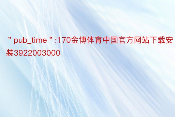 ＂pub_time＂:170金博体育中国官方网站下载安装3922003000