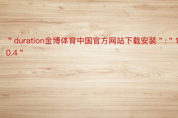 ＂duration金博体育中国官方网站下载安装＂:＂10.4＂