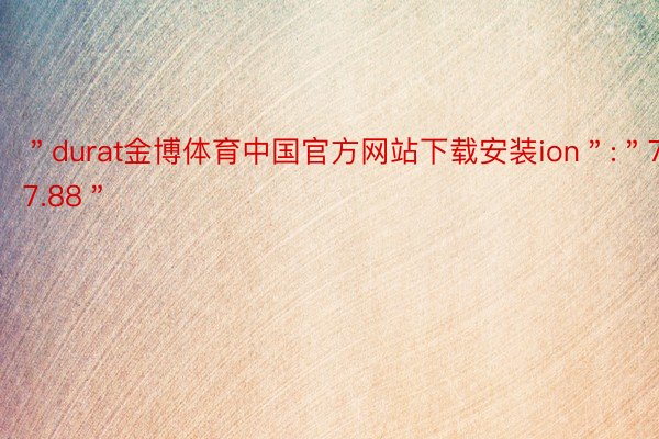 ＂durat金博体育中国官方网站下载安装ion＂:＂77.88＂