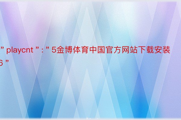＂playcnt＂:＂5金博体育中国官方网站下载安装6＂